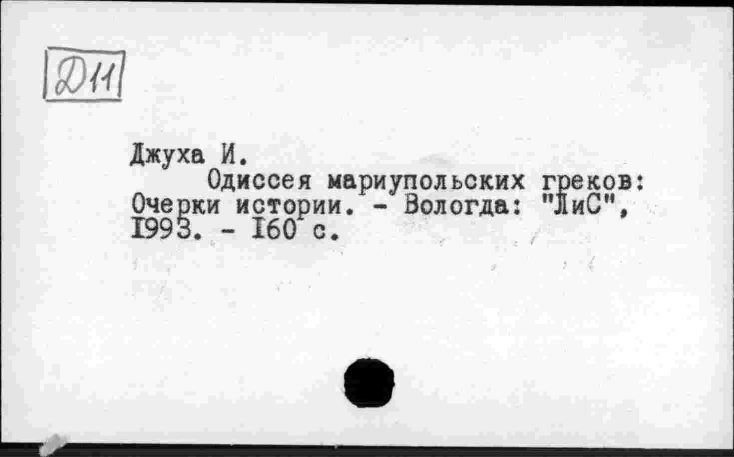 ﻿Джуха И.
Одиссея мариупольских греков: Очерки истории. - Вологда: ”ЛиС”, 1993. - 160 с.